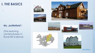I. THE BASICS
www.hac.is
My „battlefield“:
(The learning
centers/bases in
Rural-NE Iceland)
4
*
*
*
*
*
*
*
 