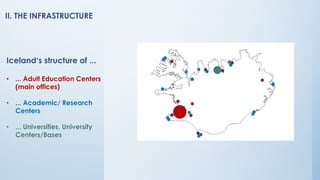 II. THE INFRASTRUCTURE
Iceland‘s structure of ...
• ... Adult Education Centers
(main offices)
• ... Academic/ Research
Centers
• ... Universities, University
Centers/Bases
 