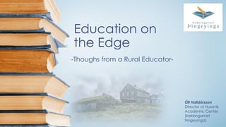 Education on
the Edge
-Thoughs from a Rural Educator-
Óli Halldórsson
Director of Husavik
Academic Center
(Þekkingarnet
Þingeyinga)
 