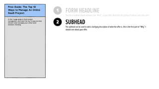 2
1 FORM HEADLINE
SUBHEAD
The subhead can be used to add a clarifying description of what the offer is, this is the ﬁrst part of “Why” I
should care about your offer.
Your form headline should introduce the “What” of your offer. What will I be getting if I interact with your form.
 