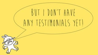 But i don’t have
any testimonials yet!
 