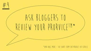 ask bloggers to
review your prorviceTM*
#4
*AND ONCE MORE - The short form for Product or service
 
