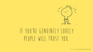 !
If you’re genuinely lovely
people will trust you.
Art by: http://www.redbubble.com/people/asrielle
 