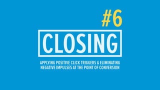 #6
CLOSINGAPPLYING POSITIVE CLICK TRIGGERS & ELIMINATING
NEGATIVE IMPULSES AT THE POINT OF CONVERSION
 
