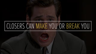 CLOSERS CAN MAKE YOU OR BREAK YOU
 