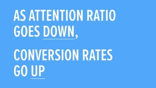 AS ATTENTION RATIO
GOES DOWN,!
CONVERSION RATES
GO UP
 