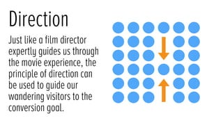 Direction
Just like a ﬁlm director
expertly guides us through
the movie experience, the
principle of direction can
be used to guide our
wandering visitors to the
conversion goal.
 