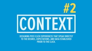 #2
CONTEXTDESIGNING POST-CLICK EXPERIENCES THAT SPEAK DIRECTLY
TO THE DESIRES, EXPECTATIONS, AND DATA ESTABLISHED
PRIOR TO THE CLICK.
 