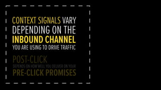 CONTEXT SIGNALS VARY
DEPENDING ON THE
INBOUND CHANNEL
YOU ARE USING TO DRIVE TRAFFIC
POST-CLICKDEPENDS ON HOW WELL YOU DELIVER ON YOUR
PRE-CLICK PROMISES
 