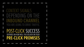 CONTEXT SIGNALS
DEPENDING ON THE
INBOUND CHANNEL
YOU ARE USING TO DRIVE TRAFFIC
POST-CLICK SUCCESSDEPENDS ON HOW WELL YOU DELIVER ON YOUR
PRE-CLICK PROMISES
 