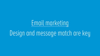 Email marketing
Design and message match are key
 