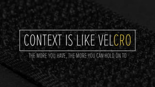 CONTEXT IS LIKE VELCRO
THE MORE YOU HAVE, THE MORE YOU CAN HOLD ON TO
 