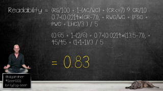 @oligardner
#SeerCCQ
bit.ly/og-seer
(RS/100 + 1-(AC/WC) + (CR<=7) ? CR/10 :
0.7+(0.0214*(CR-7)); + RWC/WC + (FSC +
PWC + LHC)/3 ) / 5
Readability =
= 0.83
(0.65 + 1-(2/6) + 0.7+(0.0214*(13.5-7)); +
45/45 + (1+1+1)/3 / 5
 