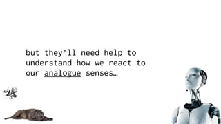 but they’ll need help to
understand how we react to
our analogue senses…
 