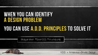 @oligardner
#SeerCCQ
bit.ly/og-seer
@oligardner #SeerCCQ #truthbomb
when you can identify
a design problem
you can use A.D.D. principles to solve it
A.D.D. = Attention-Driven Design
 