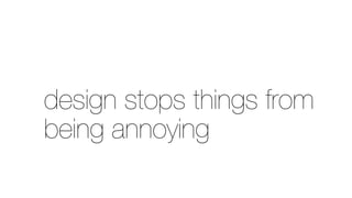design stops things from
being annoying
 