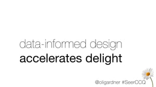 data-informed design
accelerates delight
@oligardner #SeerCCQ
 