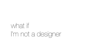 what if
I’m not a designer
 