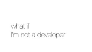 what if
I’m not a developer
 