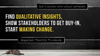 @oligardner #SeerCCQ #truthbomb
find qualitative insights,
show stakeholders to get buy-in,
start making change.
Run 5-second tests without permission
 