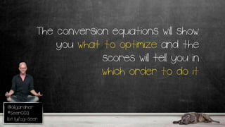 @oligardner
#SeerCCQ
bit.ly/og-seer
The conversion equations will show
you what to optimize and the
scores will tell you in
which order to do it
 