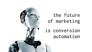 the future
of marketing
is conversion
automation
 