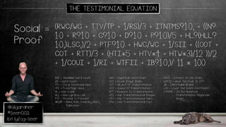 @oligardner
#SeerCCQ
bit.ly/og-seer
(RWC/WC + TTV/TP + 1/RS)/3 + ITNTMS?1:0; + ((N?
1:0 + R?1:0 + C?1:0 + D?1:0 + P?1:0)/5 + HL?(HLL?
1:0;):LSC;)/2 + PTF?1:0 + HWC/WC + 1/SII + ((OOT +
COT + RTT)/3 + (HTI*5 + HTV*4 + HTW*3)/12 ))/2
+ 1/COUI + 1/RI + WTFII + IB?1:0;)/ 11 * 100
Social =
Proof
RWC = Readable Word Count
WC = Word Count
TTV = Total Testimonial Views
TPV = Total Page Views
HL = Has a Link
HLL = Has Lightbox Link
PTF = Proximal To Feature
NRCDP = Name, Role, Company, Date,
Publication
THE TESTIMONIAL EQUATION
HWC = Hyperbolic Word Count
SII = Stock Image Index
OOT = Object Of Transformation
COT = Cause Of Transformation
RTT = Respons To Transformation
HTI = Has Transformational Images
HTV = Has Transformational Video
HTW = Has Transformational Text
COUI = Context Of Use Index
WTFII = What The Fuck Is It?
IB = Identifiable Brand
LSC = Lower the Score Coefficient
ITNTMS = Is The Numerical
Transformation Magnitude
Shown
 