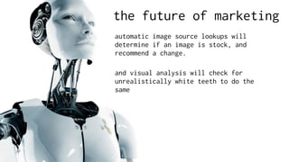the future of marketing
automatic image source lookups will
determine if an image is stock, and
recommend a change.
and visual analysis will check for
unrealistically white teeth to do the
same
 