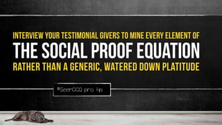 interview your testimonial givers to mine every element of
The social proof Equation
rather than a generic, watered down platitude
#SeerCCQ pro tip
 