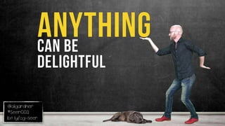 @oligardner
#SeerCCQ
bit.ly/og-seer
Anythingcan be
delightful
 