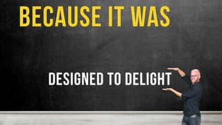 designed to delight
because it was
 