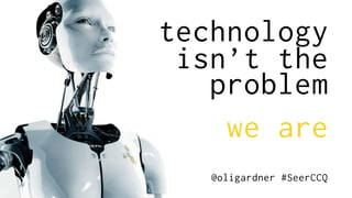 technology
isn’t the
problem
we are
@oligardner #SeerCCQ
 