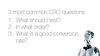 3 most common CRO questions
1. What should I test?
2. In what order?
3. What is a good conversion
rate?
 