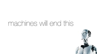 machines will end this
 