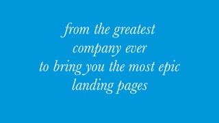 from the greatest
company ever
to bring you the most epic
landing pages
 
