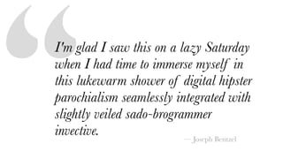 “I'm glad I saw this on a lazy Saturday
when I had time to immerse myself in
this lukewarm shower of digital hipster
parochialism seamlessly integrated with
slightly veiled sado-brogrammer
invective. — Joseph Bentzel
 