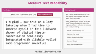 readability-score.com
I'm glad I saw this on a lazy
Saturday when I had time to
immerse myself in this lukewarm
shower of digital hipster
parochialism seamlessly
integrated with slightly veiled
sado-brogrammer invective.
 