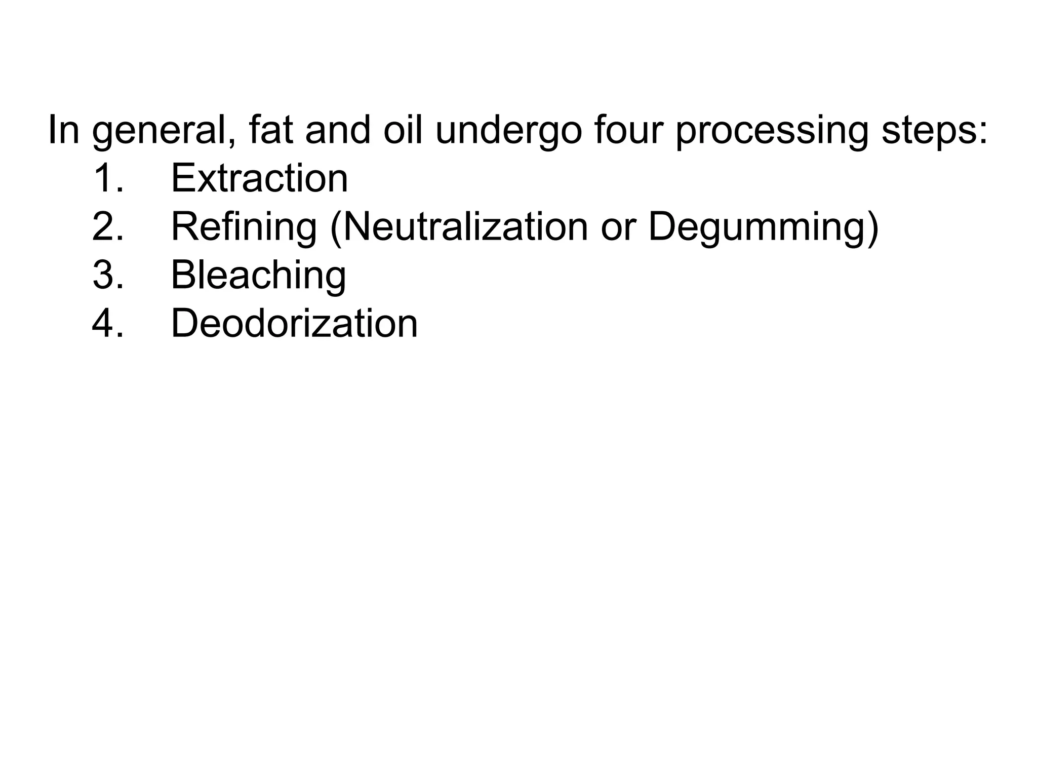 In general, fat and oil undergo four processing steps:
1. Extraction
2. Refining (Neutralization or Degumming)
3. Bleaching
4. Deodorization

 