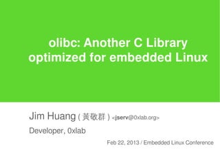 olibc: Another C Library
optimized for embedded Linux



Jim Huang ( 黃敬群 ) <jserv@0xlab.org>
Developer, 0xlab
                    Feb 22, 2013 / Embedded Linux Conference
 