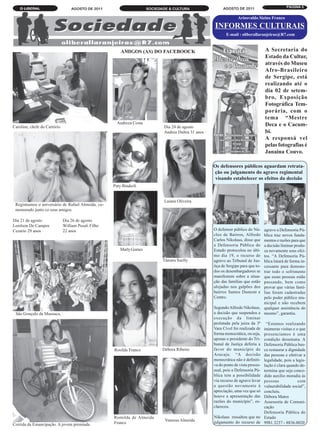 O LIBERAL                                                                                                AGOSTO DE 2011                       PÁGINA 5
                                  AGOSTO DE 2011                       SOCIEDADE & CULTURA

                                                                                                                      Ariosvaldo Sizino Franco

                                                                                                        INFORMES CULTURAIS
                                                                                                               E-mail : oliberallaranjeiras@R7.com


                                                         AMIGOS (AS) DO FACEBOOCK                                                      A Secretaria do
                                                                                                                                       Estado da Cultur,
                                                                                                                                       através do Museu
                                                                                                                                       Afro-Brasileiro
                                                                                                                                       de Sergipe, está
                                                                                                                                       realizando até o
                                                                                                                                       dia 02 de setem-
                                                                                                                                       bro, Exposição
                                                                                                                                       Fotográfica Tem-
                                                                                                                                       porária, com o
                                                                                                                                       tema “Mestre
                                                       Andreza Costa                                                                   Deca e o Cacum-
Caroline, chefe do Cartório                                                   Dia 24 de agosto
                                                                              Andrea Dultra 31 anos ·                                  bi.
                                                                                                                                       A responsá vel
                                                                                                                                       pelas fotografias é
                                                                                                                                       Janaina Couvo.

                                                                                                        Os defensores públicos aguardam retrata-
                                                                                                        ção ou julgamento do agravo regimental
                                                                                                         visando estabelecer os efeitos da decisão
                                                     Paty Binderli


                                                                              Laiane Oliveira
 Registramos o aniversário de Rafael Almeida, co-
 memorado junto co seus amigos.

Dia 21 de agosto              Dia 26 de agosto
Lenilson De Campos            William Pesali Filho
Cezario 29 anos ·             22 anos                                                                   O defensor público do Nú-    agravo a Defensoria Pú-
                                                                                                        cleo de Bairros, Alfredo     blica traz novos funda-
                                                                                                        Carlos Nikolaus, disse que   mentos e razões para que
                                                                                                        a Defensoria Pública do      a decisão liminar produ-
                                                        Marly Gomes                                     Estado protocolou no últi-   za novamente seus efei-
                                                                                                        mo dia 19, o recurso de      tos. “A Defensoria Pú-
                                                                              Tâmara Suelly             agravo ao Tribunal de Jus-   blica lutará de forma in-
                                                                                                        tiça de Sergipe para que to- cessante para demons-
                                                                                                        dos os desembargadores se    trar todo o sofrimento
                                                                                                        manifestem sobre a situa-    que essas pessoas estão
                                                                                                        ção das famílias que estão   passando, bem como
                                                                                                        alojadas nos galpões dos     provar que várias famí-
                                                                                                        bairros Santos Dumont e      lias foram cadastradas
                                                                                                        Centro.                      pelo poder público mu-
                                                                                                                                     nicipal e não recebem
                                                                                                        Segundo Alfredo Nikolaus, qualquer assistência do
 Sâo Gonçalo da Mussuca,                                                                                a decisão que suspendeu a mesmo”, garantiu.
                                                                                                        execução da liminar
                                                                                                        prolatada pela juíza da 3ª “Estamos realizando
                                                                                                        Vara Cível foi realizada de inúmeras visitas e o que
                                                                                                        forma monocrática, ou seja, presenciamos é uma
                                                                                                        apenas o presidente do Tri- condição desumana. A
                                                                                                        bunal de Justiça deferiu a Defensoria Pública bus-
                                                     Rosilda Franco           Débora Ribeiro            favor do município de ca restaurar a dignidade
                                                                                                        Aracaju. “A decisão das pessoas e efetivar a
                                                                                                        monocrática não é definiti- legalidade, pois a legis-
                                                                                                        va do ponto de vista proces- lação é clara quando de-
                                                                                                        sual, pois a Defensoria Pú- termina que seja conce-
                                                                                                        blica tem a possibilidade dido auxílio moradia às
                                                                                                        via recurso de agravo levar pessoas              com
                                                                                                        a questão novamente à vulnerabilidade social”,
                                                                                                        apreciação, uma vez que só concluiu.
                                                                                                        houve a apresentação das Débora Matos
                                                                                                        razões do município”, es- Assessoria de Comuni-
                                                                                                        clareceu.                    cação
                                                                                                                                     Defensoria Pública do
                                                     Romilda de Almeida                                 Nikolaus ressaltou que no Estado
                                                                               Vanessa Almeida          julgamento do recurso de 9981.3237 - 8836.0020
Corrida da Emancipação. A jovem premiada             Franco
 