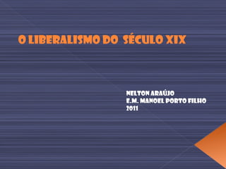 O Liberalismo do  Século XIX Nelton Araújo E.M. Manoel Porto Filho 2011 