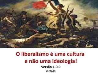 O liberalismo é uma cultura
já foi uma ideologia!
Versão 1.0.0
25.06.15
 