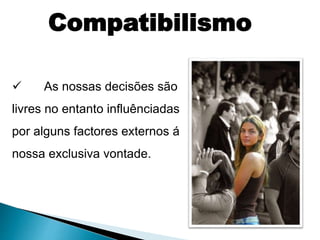  As nossas decisões são
livres no entanto influênciadas
por alguns factores externos á
nossa exclusiva vontade.
Compatibilismo
 