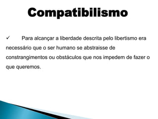  Para alcançar a liberdade descrita pelo libertismo era
necessário que o ser humano se abstraisse de
constrangimentos ou obstáculos que nos impedem de fazer o
que queremos.
Compatibilismo
 