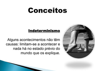 Indeterminismo
Alguns acontecimentos não têm
causas: limitam-se a acontecer e
nada há no estado prévio do
mundo que os explique.
Conceitos
 