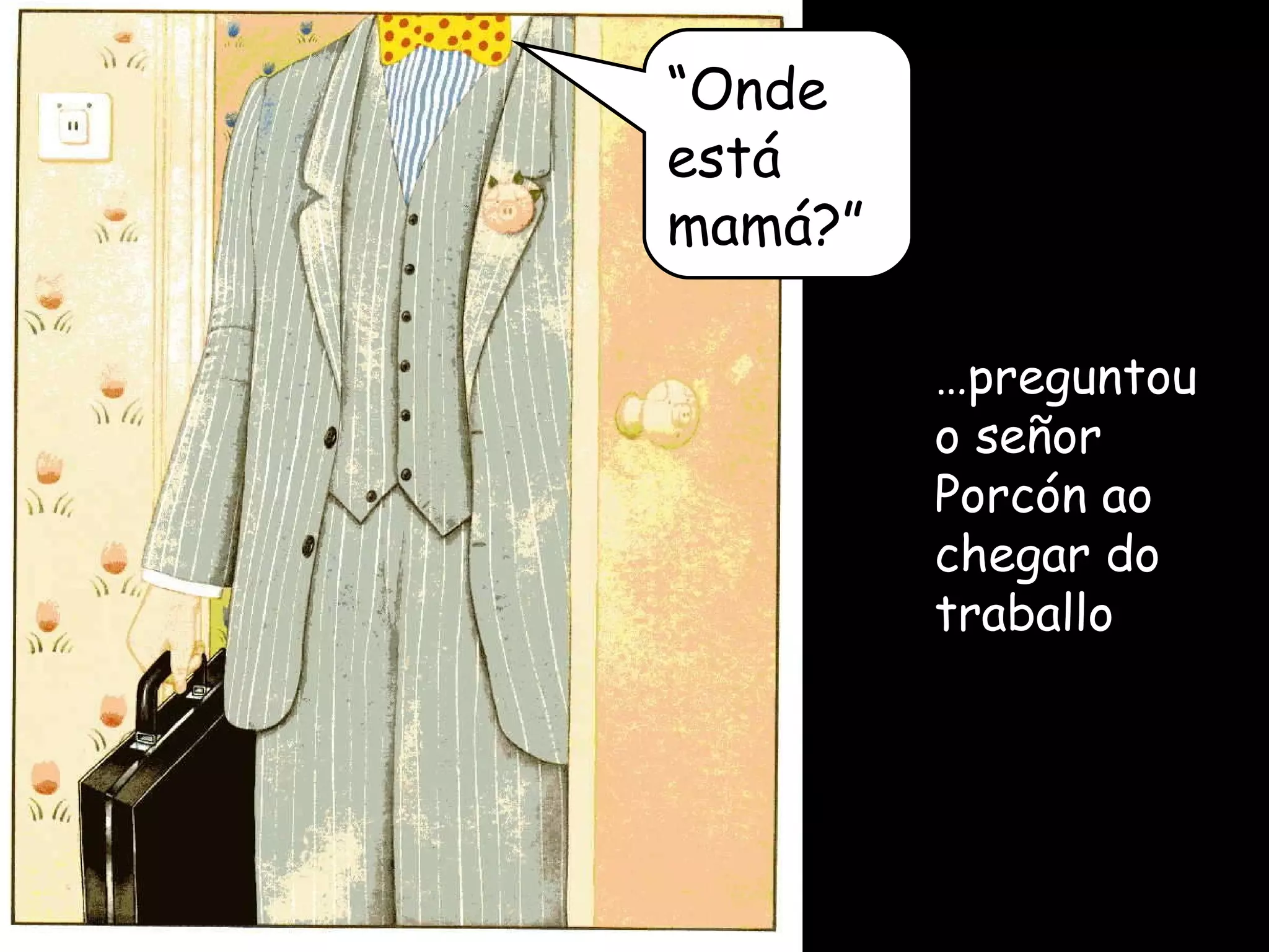 … preguntou o señor Porcón ao chegar do traballo “ Onde está mamá?” 