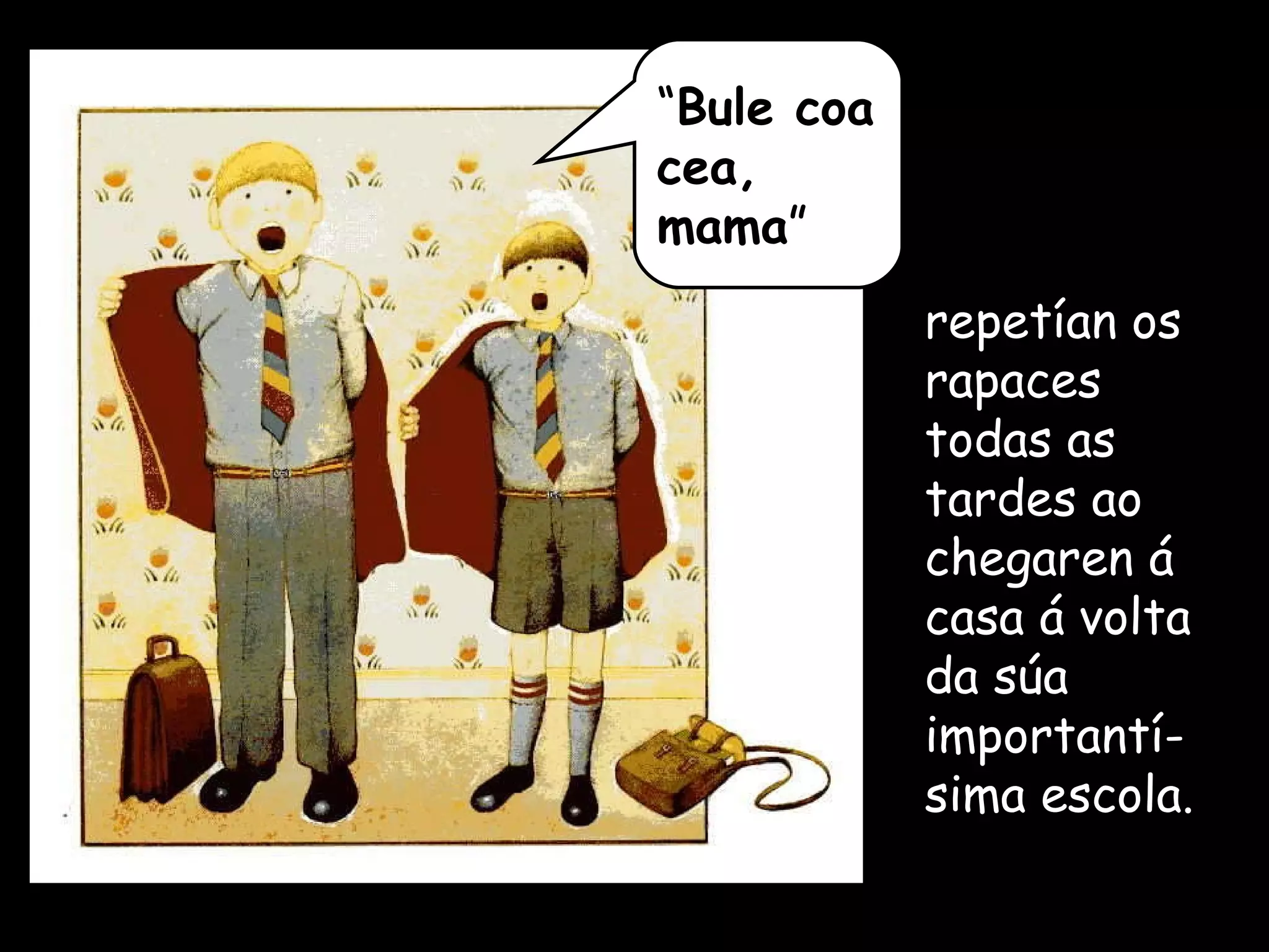 repetían os rapaces todas as tardes ao chegaren á casa á volta da súa importantí-sima escola. “ Bule coa cea, mama ” 
