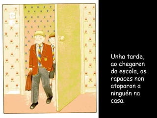 Unha tarde, ao chegaren da escola, os rapaces non atoparon a ninguén na casa. 