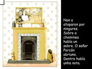 Non a atoparon por ningures. Sobre a cheminea había un sobre. O señor Porcón abriuno. Dentro había unha nota.  