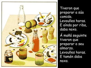 Tiveron que preparar a súa comida. Levoulles horas. E aínda por riba, daba noxo. Á mañá seguinte tiveron que preparar o seu almorzo. Levoulles horas. E tamén daba noxo. 